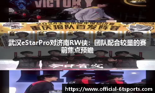 武汉eStarPro对济南RW侠：团队配合较量的赛前焦点预瞻