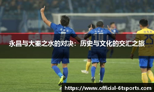 永昌与大秦之水的对决：历史与文化的交汇之旅