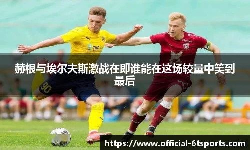 赫根与埃尔夫斯激战在即谁能在这场较量中笑到最后